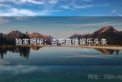 独家揭秘：杏吧直播娱乐头条