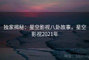 独家揭秘：星空影视八卦故事，星空影视2021年
