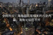 全网热议：海角网页版相关的八卦内幕，海角论坛打不开