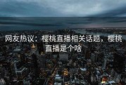 网友热议：樱桃直播相关话题，樱桃直播是个啥