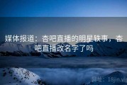媒体报道：杏吧直播的明星轶事，杏吧直播改名字了吗