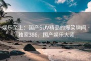 娱乐至上：国产SUV精品的爆笑瞬间 · 独家386，国产娱乐大师