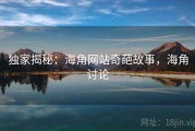 独家揭秘：海角网站奇葩故事，海角讨论