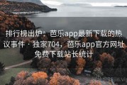 排行榜出炉：芭乐app最新下载的热议事件 · 独家704，芭乐app官方网址免费下载站长统计