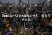 海角网址入口热度榜前十名，海角是啥意思