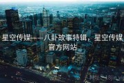 星空传媒——八卦故事特辑，星空传媒官方网站