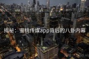 揭秘：蜜桃传媒app背后的八卦内幕