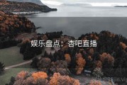 娱乐盘点：杏吧直播