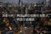 深度分析：韩国g奶空姐的社会意义，韩国空姐服装