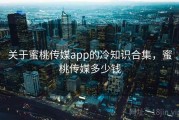 关于蜜桃传媒app的冷知识合集，蜜桃传媒多少钱