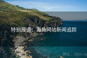 特别报道：海角网站新闻追踪