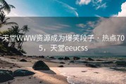 天堂WWW资源成为爆笑段子 · 热点705，天堂eeucss