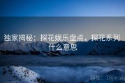 独家揭秘：探花娱乐盘点，探花系列 什么意思