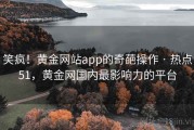 笑疯！黄金网站app的奇葩操作 · 热点51，黄金网国内最影响力的平台
