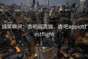 搞笑瞬间：杏吧网页端，杏吧appiostestflight