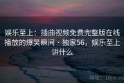 娱乐至上：插曲视频免费完整版在线播放的爆笑瞬间 · 独家56，娱乐至上讲什么