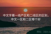 中文字幕一线产区和二线区的区别，中文一区和二区哪个好