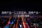 国精产品一二三区区别，国精产品一二三区区别电影