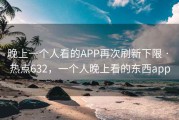 晚上一个人看的APP再次刷新下限 · 热点632，一个人晚上看的东西app