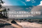 星空影院的五大爆笑瞬间，星空影院的五大爆笑瞬间是什么