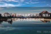 榴莲APP下载的十大奇葩瞬间，榴莲app下载的十大奇葩瞬间视频