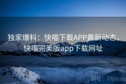 独家爆料：快喵下载APP最新动态，快喵完美版app下载网址