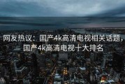 网友热议：国产4k高清电视相关话题，国产4k高清电视十大排名