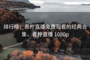 排行榜：青柠直播免费观看的经典合集，青柠直播 1080p