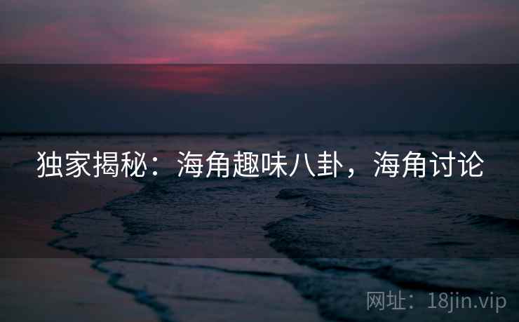独家揭秘：海角趣味八卦，海角讨论