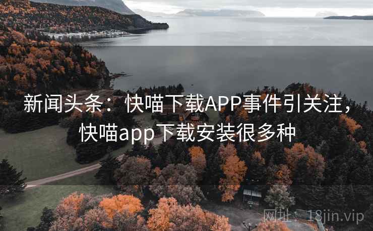 新闻头条:快喵下载APP事件引关注,快喵app下载安装很多种 新闻头条:快喵下载APP事件引关注,快喵app下载安装很多种