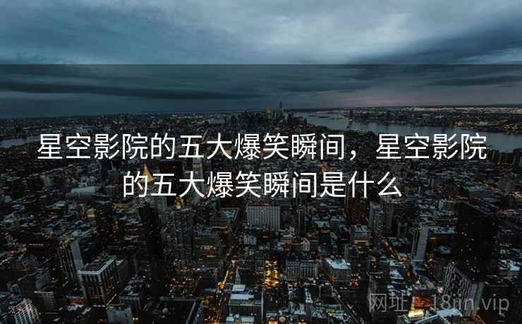 星空影院的五大爆笑瞬间,星空影院的五大爆笑瞬间是什么 星空影院的五大爆笑瞬间,星空影院的五大爆笑瞬间是什么