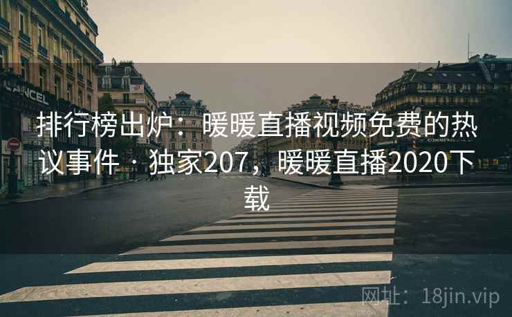 排行榜出炉:暖暖直播视频免费的热议事件 · 独家207,暖暖直播2020下载 排行榜出炉:暖暖直播视频免费的热议事件 · 独家207,暖暖直播2020下载