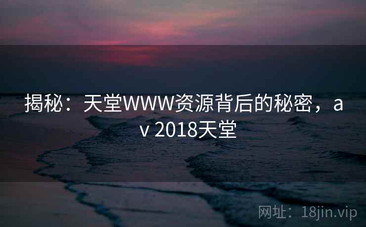 揭秘:天堂WWW资源背后的秘密,aⅴ2018天堂 揭秘:天堂WWW资源背后的秘密,aⅴ2018天堂