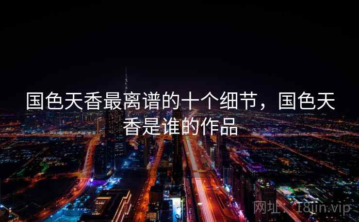 国色天香最离谱的十个细节,国色天香是谁的作品 国色天香最离谱的十个细节,国色天香是谁的作品