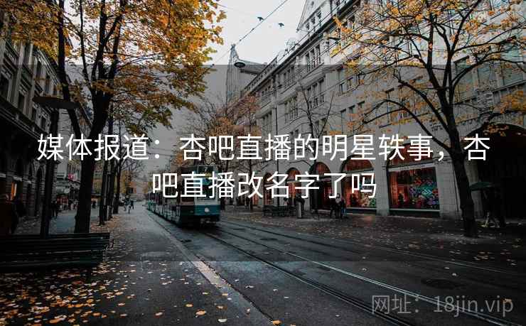 媒体报道:杏吧直播的明星轶事,杏吧直播改名字了吗 媒体报道:杏吧直播的明星轶事,杏吧直播改名字了吗