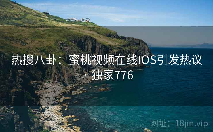 热搜八卦:蜜桃视频在线IOS引发热议 · 独家776 热搜八卦:蜜桃视频在线IOS引发热议 · 独家776