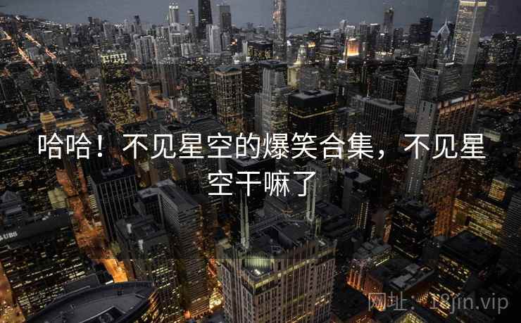 哈哈！不见星空的爆笑合集，不见星空干嘛了