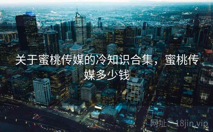 关于蜜桃传媒的冷知识合集,蜜桃传媒多少钱 关于蜜桃传媒的冷知识合集,蜜桃传媒多少钱