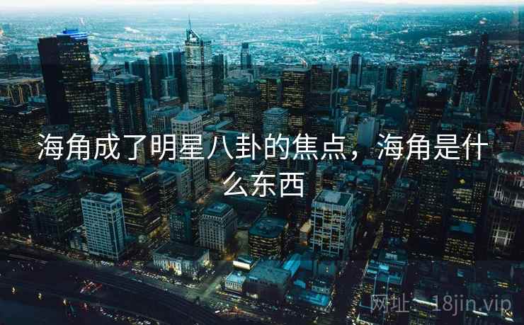 海角成了明星八卦的焦点,海角是什么东西 海角成了明星八卦的焦点,海角是什么东西