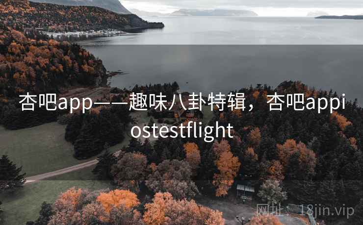 杏吧app——趣味八卦特辑,杏吧appiostestflight 杏吧app——趣味八卦特辑,杏吧appiostestflight