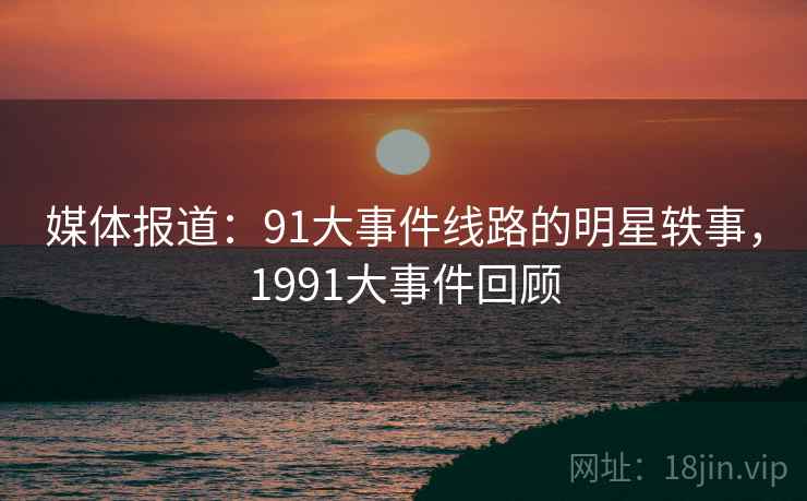 媒体报道:91大事件线路的明星轶事,1991大事件回顾 媒体报道:91大事件线路的明星轶事,1991大事件回顾