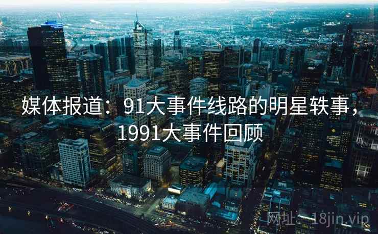 媒体报道:91大事件线路的明星轶事,1991大事件回顾 媒体报道:91大事件线路的明星轶事,1991大事件回顾