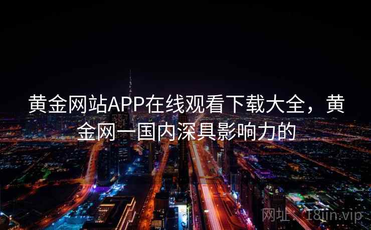 黄金网站APP在线观看下载大全，黄金网一国内深具影响力的