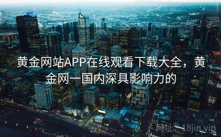 黄金网站APP在线观看下载大全，黄金网一国内深具影响力的