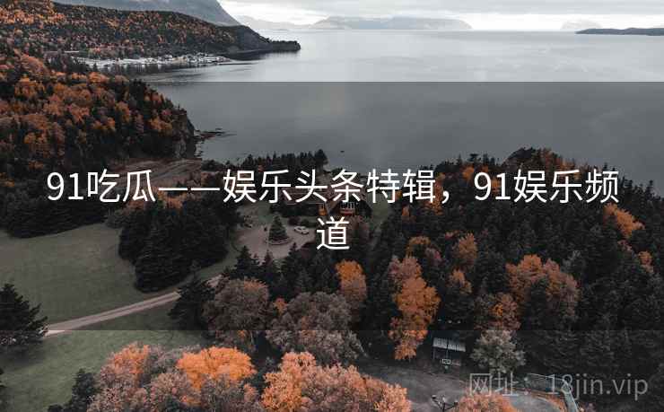 91吃瓜——娱乐头条特辑，91娱乐频道