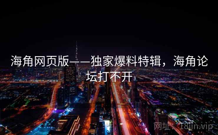 海角网页版——独家爆料特辑，海角论坛打不开