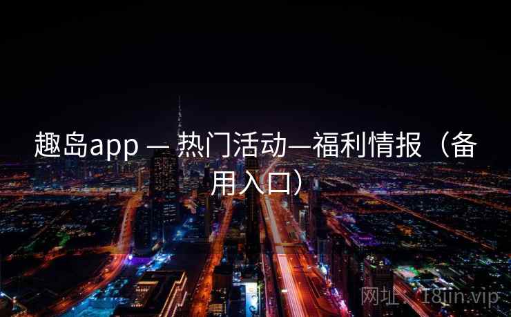 趣岛app — 热门活动—福利情报（备用入口）