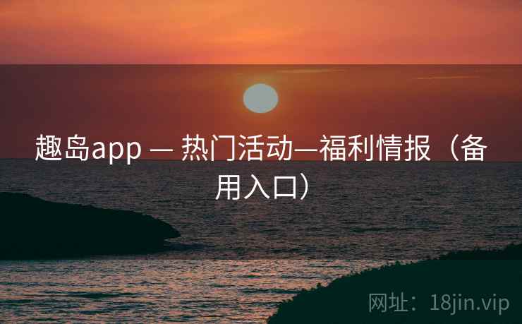 趣岛app — 热门活动—福利情报（备用入口）