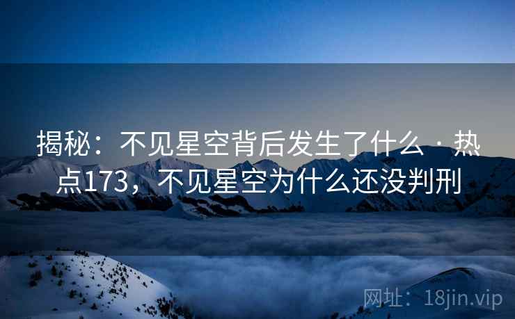 揭秘：不见星空背后发生了什么 · 热点173，不见星空为什么还没判刑
