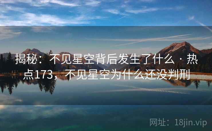 揭秘：不见星空背后发生了什么 · 热点173，不见星空为什么还没判刑